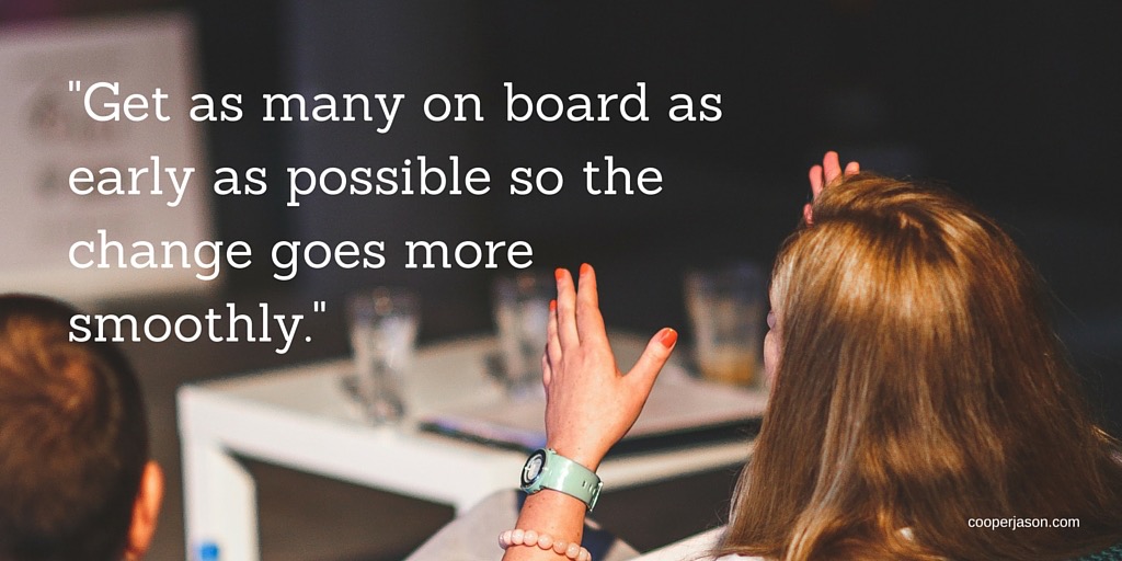 communicate: get as many on board as early as possible so the change goes more smoothly.