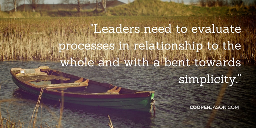 Leaders need to evaluate processes in relationship to the whole and with a bent towards simplicity.