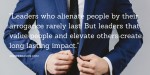 Leadership: Leaders who alienate people by their arrogance rarely last. But leaders that value people and elevate others create long lasting impact.