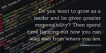 leadership development: Do you want to grow as a leader and be given greater responsibility? Then spend time figuring out how you can lead well from where you are.