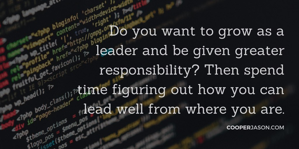 leadership development: Do you want to grow as a leader and be given greater responsibility? Then spend time figuring out how you can lead well from where you are.